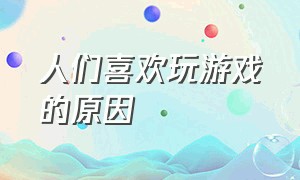 人们喜欢玩游戏的原因（成年人喜欢玩游戏是什么原因）