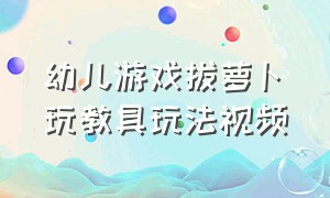 幼儿游戏拔萝卜玩教具玩法视频（幼儿园户外活动拔萝卜游戏视频）