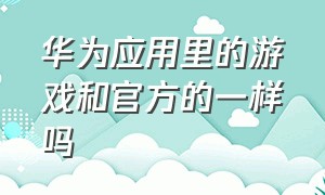 华为应用里的游戏和官方的一样吗（华为应用隐藏在哪里设置）