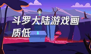 斗罗大陆游戏画质低（斗罗大陆游戏画面为什么这么模糊）