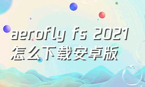 aerofly fs 2021怎么下载安卓版