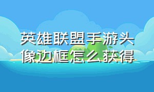 英雄联盟手游头像边框怎么获得