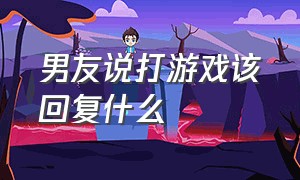 男友说打游戏该回复什么