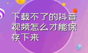 下载不了的抖音视频怎么才能保存下来