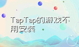 TapTap的游戏不用安装（taptap上怎么不用下载玩游戏）