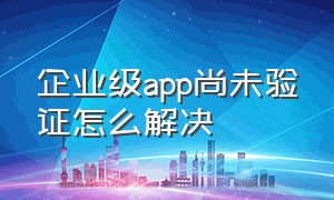 企业级app尚未验证怎么解决