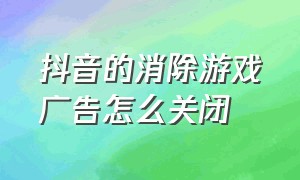 抖音的消除游戏广告怎么关闭