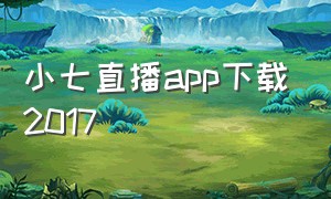 小七直播app下载2017（小七app官网下载）