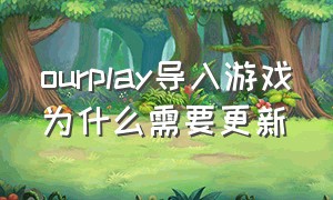 ourplay导入游戏为什么需要更新（ourplay好玩的游戏）