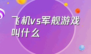 飞机vs军舰游戏叫什么（战舰vs潜艇游戏）