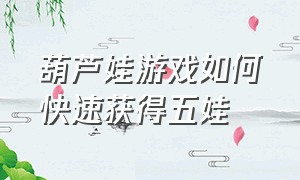 葫芦娃游戏如何快速获得五娃（在葫芦娃游戏中如何快速获得四娃）