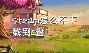 steam怎么不下载到c盘