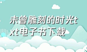 未曾雕刻的时光txt电子书下载（未曾雕刻的时光观后感）