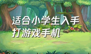 适合小学生入手打游戏手机（适合小学生玩游戏的手机便宜）