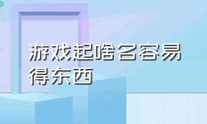 游戏起啥名容易得东西（游戏起什么名字才好）