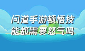 问道手游顿悟技能都需要怒气吗