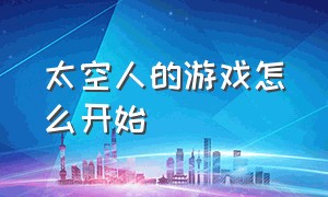 太空人的游戏怎么开始（太空人正版游戏怎么下载）