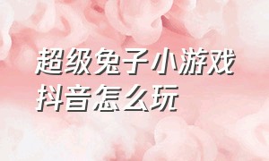 超级兔子小游戏抖音怎么玩（超级兔子小游戏抖音怎么玩视频）