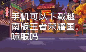 手机可以下载越南版王者荣耀国际服吗