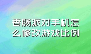 香肠派对手机怎么修改游戏比例