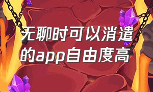 无聊时可以消遣的app自由度高