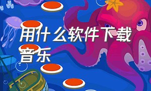 用什么软件下载音乐（用什么音乐软件下载音乐免费）