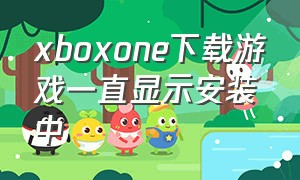 xboxone下载游戏一直显示安装中（xboxone安装游戏停止解决方法）
