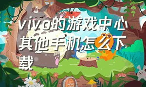 vivo的游戏中心其他手机怎么下载（其他手机怎么下载vivo游戏中心）