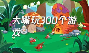 大嘴玩300个游戏（大嘴玩300个游戏图片）