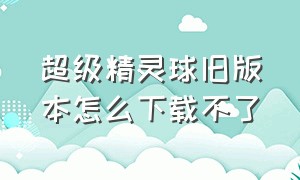 超级精灵球旧版本怎么下载不了