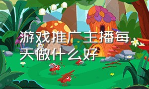 游戏推广主播每天做什么好（做游戏推广主播一个月能赚多少钱）