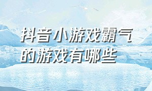 抖音小游戏霸气的游戏有哪些（抖音小游戏最受欢迎的有哪些）