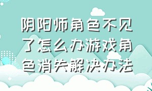 阴阳师角色不见了怎么办游戏角色消失解决办法（阴阳师角色不在了）