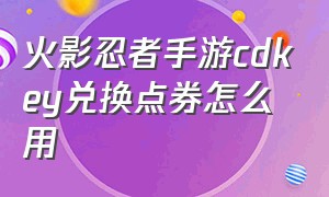 火影忍者手游cdkey兑换点券怎么用