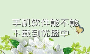 手机软件能不能下载到优盘中（手机软件能不能下载到优盘中的文件）