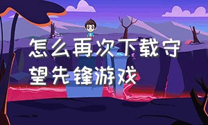 怎么再次下载守望先锋游戏（守望先锋下载好了怎么登）