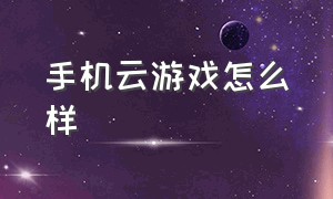 手机云游戏怎么样（手机云游戏的优势和缺点）