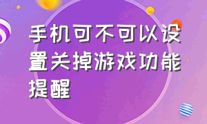 手机可不可以设置关掉游戏功能提醒