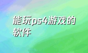 能玩ps4游戏的软件（能玩ps4游戏的软件推荐）