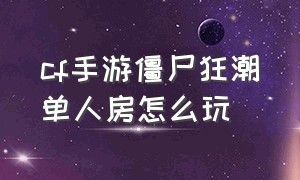 cf手游僵尸狂潮单人房怎么玩