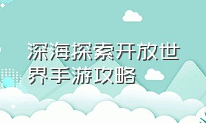 深海探索开放世界手游攻略（开放世界手游推荐地图超大）