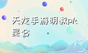 天龙手游明教pk昆仑（天龙手游明教vs天龙）