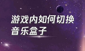 游戏内如何切换音乐盒子