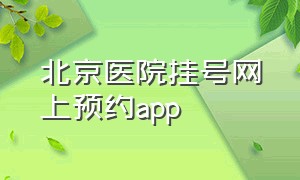 北京医院挂号网上预约app（北京医院挂号预约平台app哪个好）
