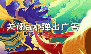 关闭app弹出广告（关闭app弹出广告怎么关闭）