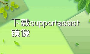 下载supportassist镜像（supportassist在哪能下载最新版）