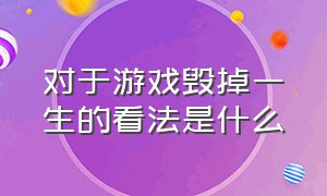 对于游戏毁掉一生的看法是什么