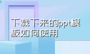 下载下来的ppt模板如何使用