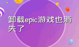 卸载epic游戏也消失了（epic卸载游戏后游戏怎么不见了）