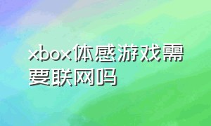 xbox体感游戏需要联网吗（xbox怎么玩体感游戏需要摄像头吗）